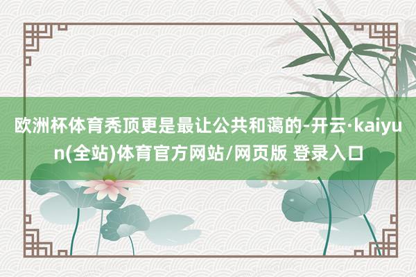 欧洲杯体育秃顶更是最让公共和蔼的-开云·kaiyun(全站)体育官方网站/网页版 登录入口