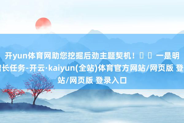 开yun体育网助您挖掘后劲主题契机！		　　一是明确稳增长任务-开云·kaiyun(全站)体育官方网站/网页版 登录入口