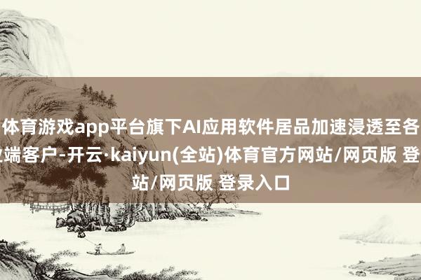 体育游戏app平台旗下AI应用软件居品加速浸透至各大企业端客户-开云·kaiyun(全站)体育官方网站/网页版 登录入口