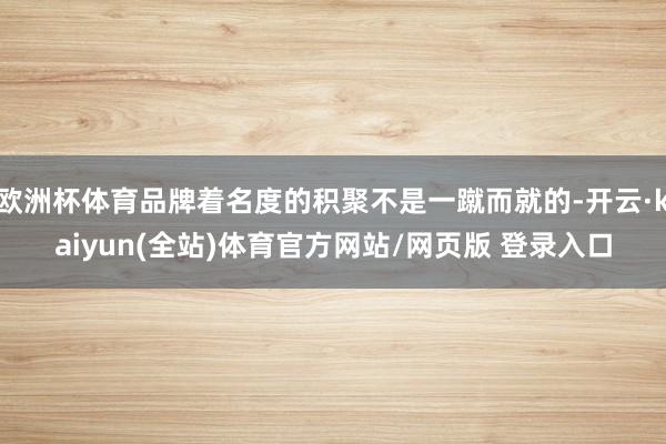 欧洲杯体育品牌着名度的积聚不是一蹴而就的-开云·kaiyun(全站)体育官方网站/网页版 登录入口