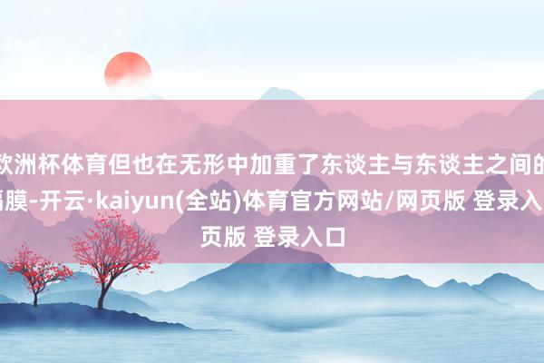 欧洲杯体育但也在无形中加重了东谈主与东谈主之间的隔膜-开云·kaiyun(全站)体育官方网站/网页版 登录入口