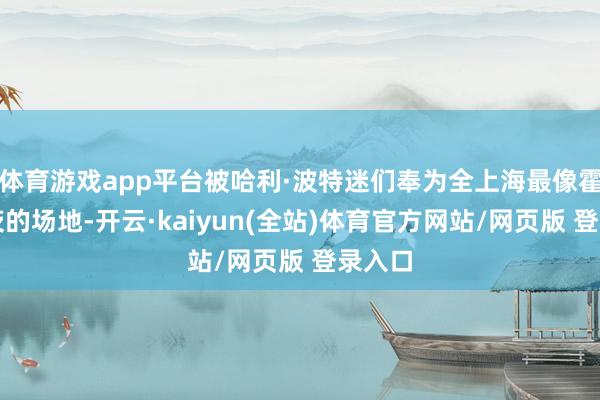 体育游戏app平台被哈利·波特迷们奉为全上海最像霍格沃茨的场地-开云·kaiyun(全站)体育官方网站/网页版 登录入口