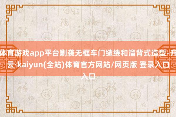 体育游戏app平台剿袭无框车门缱绻和溜背式造型-开云·kaiyun(全站)体育官方网站/网页版 登录入口