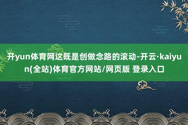开yun体育网这既是创做念路的滚动-开云·kaiyun(全站)体育官方网站/网页版 登录入口