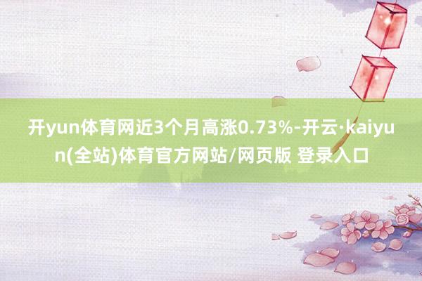 开yun体育网近3个月高涨0.73%-开云·kaiyun(全站)体育官方网站/网页版 登录入口