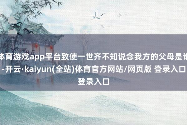 体育游戏app平台致使一世齐不知说念我方的父母是谁-开云·kaiyun(全站)体育官方网站/网页版 登录入口