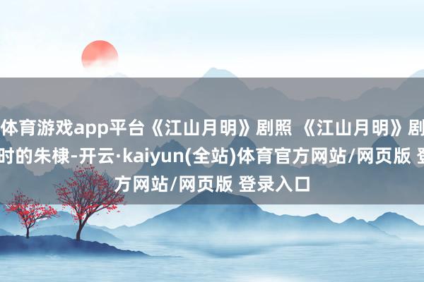 体育游戏app平台《江山月明》剧照 《江山月明》剧照 少小时的朱棣-开云·kaiyun(全站)体育官方网站/网页版 登录入口