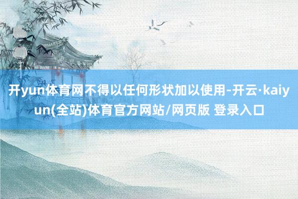开yun体育网不得以任何形状加以使用-开云·kaiyun(全站)体育官方网站/网页版 登录入口