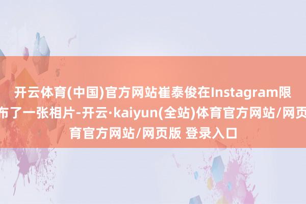 开云体育(中国)官方网站崔泰俊在Instagram限时动态上发布了一张相片-开云·kaiyun(全站)体育官方网站/网页版 登录入口