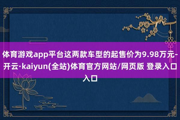 体育游戏app平台这两款车型的起售价为9.98万元-开云·kaiyun(全站)体育官方网站/网页版 登录入口