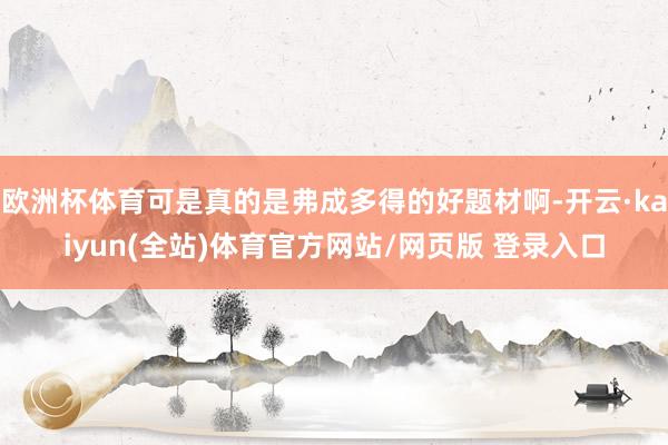 欧洲杯体育可是真的是弗成多得的好题材啊-开云·kaiyun(全站)体育官方网站/网页版 登录入口