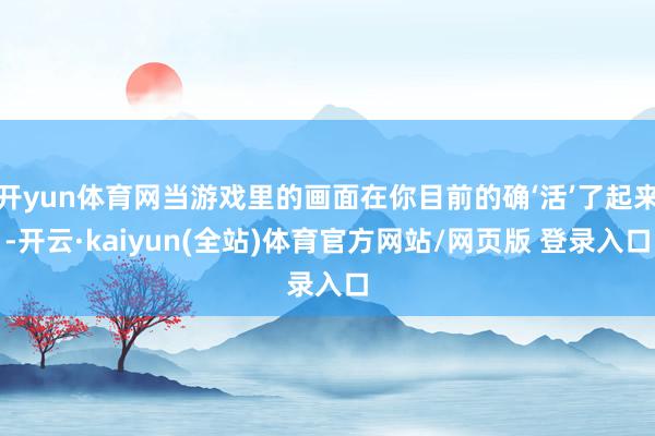 开yun体育网当游戏里的画面在你目前的确‘活’了起来-开云·kaiyun(全站)体育官方网站/网页版 登录入口