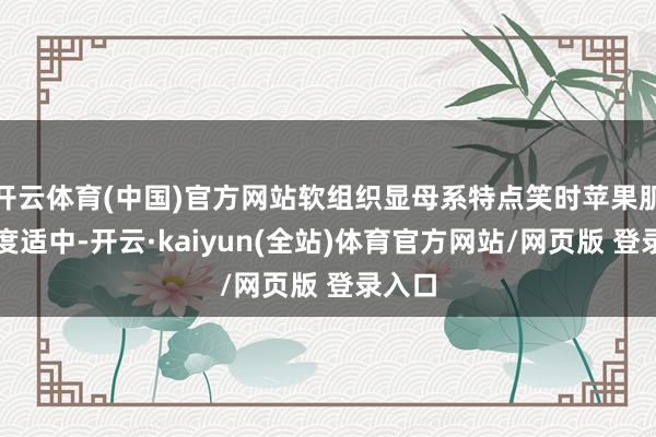 开云体育(中国)官方网站软组织显母系特点笑时苹果肌豪阔度适中-开云·kaiyun(全站)体育官方网站/网页版 登录入口
