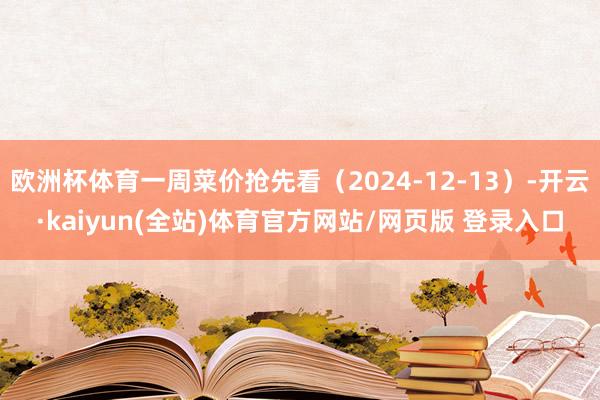 欧洲杯体育一周菜价抢先看（2024-12-13）-开云·kaiyun(全站)体育官方网站/网页版 登录入口