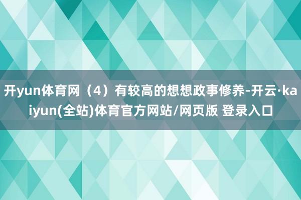 开yun体育网（4）有较高的想想政事修养-开云·kaiyun(全站)体育官方网站/网页版 登录入口