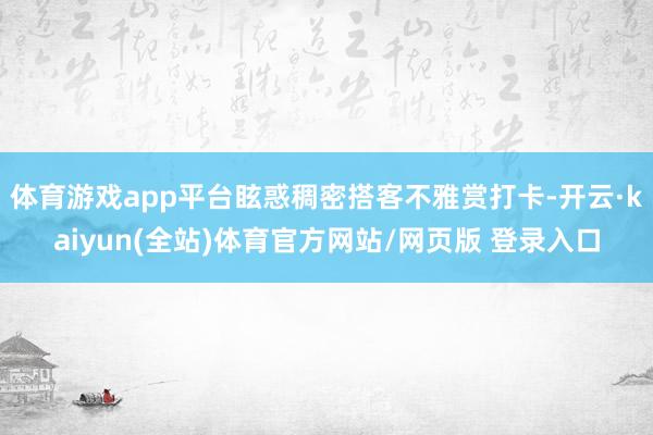 体育游戏app平台眩惑稠密搭客不雅赏打卡-开云·kaiyun(全站)体育官方网站/网页版 登录入口