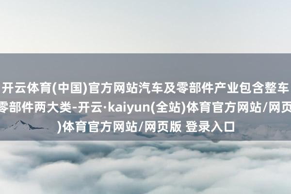 开云体育(中国)官方网站汽车及零部件产业包含整车制造和汽车零部件两大类-开云·kaiyun(全站)体育官方网站/网页版 登录入口