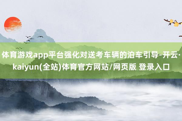 体育游戏app平台强化对送考车辆的泊车引导-开云·kaiyun(全站)体育官方网站/网页版 登录入口