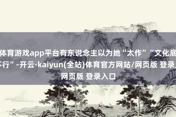体育游戏app平台有东说念主以为她“太作”“文化底蕴不行”-开云·kaiyun(全站)体育官方网站/网页版 登录入口