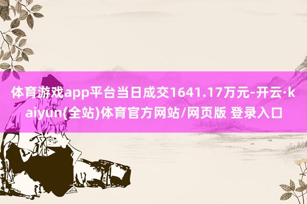 体育游戏app平台当日成交1641.17万元-开云·kaiyun(全站)体育官方网站/网页版 登录入口