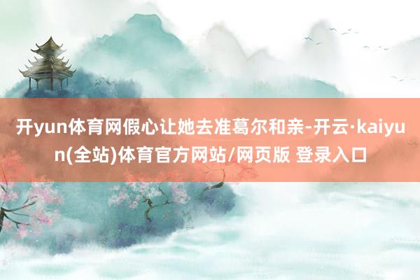 开yun体育网假心让她去准葛尔和亲-开云·kaiyun(全站)体育官方网站/网页版 登录入口