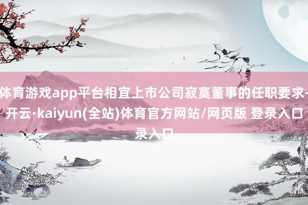体育游戏app平台相宜上市公司寂寞董事的任职要求-开云·kaiyun(全站)体育官方网站/网页版 登录入口