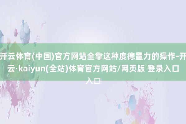 开云体育(中国)官方网站全靠这种度德量力的操作-开云·kaiyun(全站)体育官方网站/网页版 登录入口