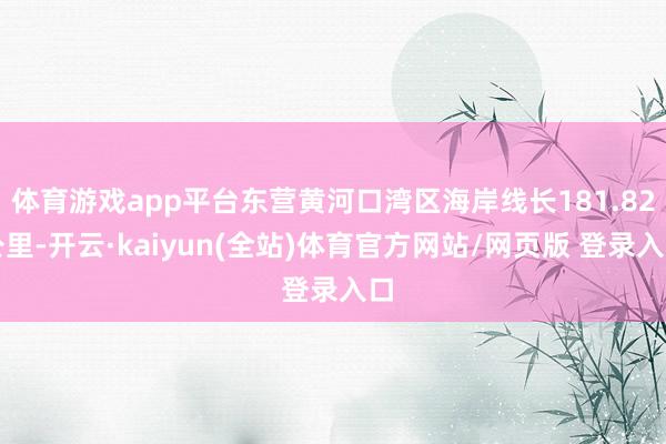 体育游戏app平台东营黄河口湾区海岸线长181.82公里-开云·kaiyun(全站)体育官方网站/网页版 登录入口