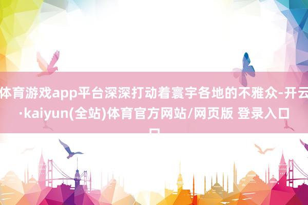 体育游戏app平台深深打动着寰宇各地的不雅众-开云·kaiyun(全站)体育官方网站/网页版 登录入口