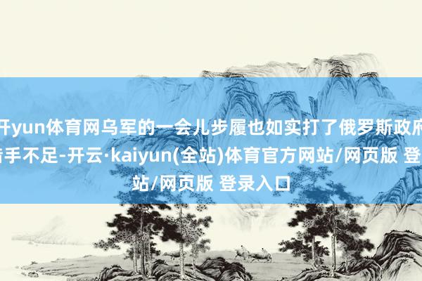 开yun体育网乌军的一会儿步履也如实打了俄罗斯政府一个措手不足-开云·kaiyun(全站)体育官方网站/网页版 登录入口