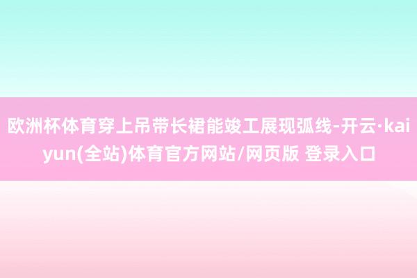 欧洲杯体育穿上吊带长裙能竣工展现弧线-开云·kaiyun(全站)体育官方网站/网页版 登录入口
