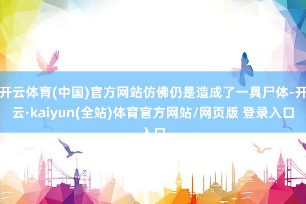 开云体育(中国)官方网站仿佛仍是造成了一具尸体-开云·kaiyun(全站)体育官方网站/网页版 登录入口
