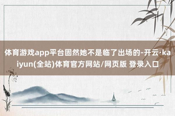 体育游戏app平台固然她不是临了出场的-开云·kaiyun(全站)体育官方网站/网页版 登录入口