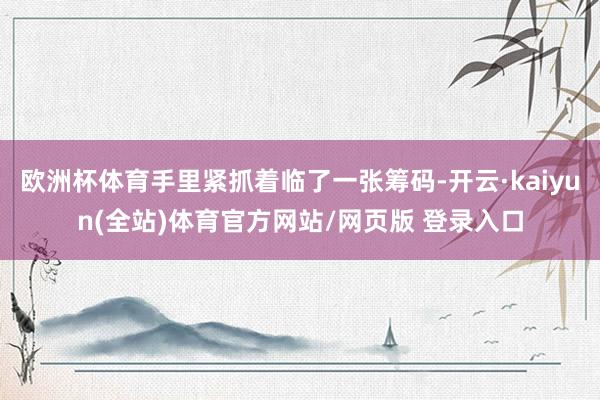 欧洲杯体育手里紧抓着临了一张筹码-开云·kaiyun(全站)体育官方网站/网页版 登录入口