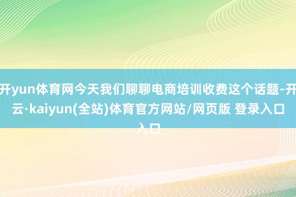 开yun体育网今天我们聊聊电商培训收费这个话题-开云·kaiyun(全站)体育官方网站/网页版 登录入口