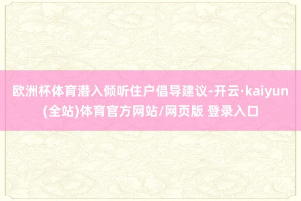 欧洲杯体育潜入倾听住户倡导建议-开云·kaiyun(全站)体育官方网站/网页版 登录入口