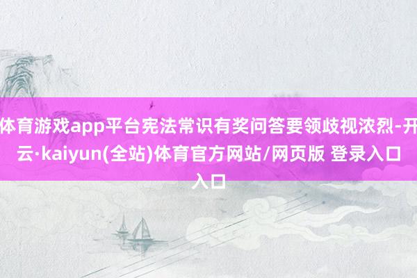 体育游戏app平台宪法常识有奖问答要领歧视浓烈-开云·kaiyun(全站)体育官方网站/网页版 登录入口