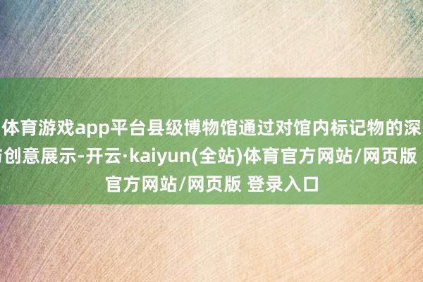 体育游戏app平台县级博物馆通过对馆内标记物的深度探究与创意展示-开云·kaiyun(全站)体育官方网站/网页版 登录入口