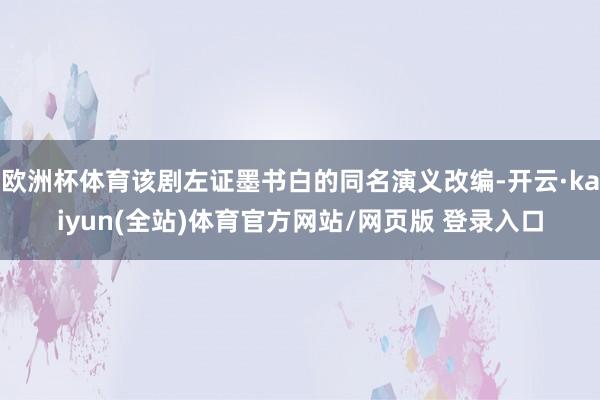 欧洲杯体育该剧左证墨书白的同名演义改编-开云·kaiyun(全站)体育官方网站/网页版 登录入口
