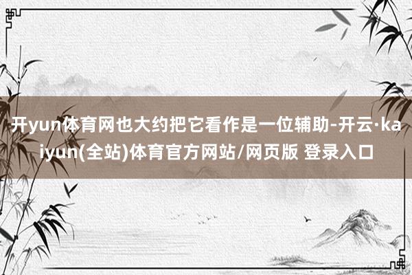 开yun体育网也大约把它看作是一位辅助-开云·kaiyun(全站)体育官方网站/网页版 登录入口