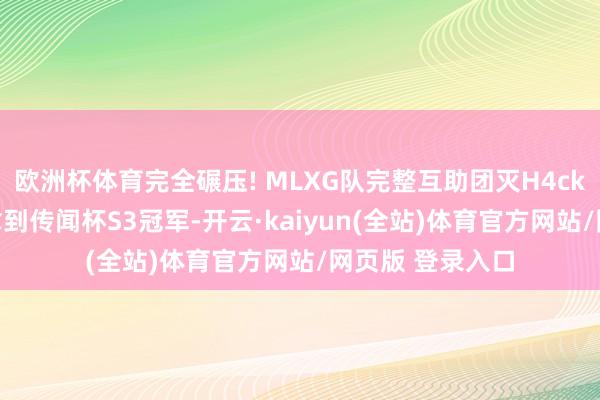 欧洲杯体育完全碾压! MLXG队完整互助团灭H4cker队横扫敌手拿到传闻杯S3冠军-开云·kaiyun(全站)体育官方网站/网页版 登录入口