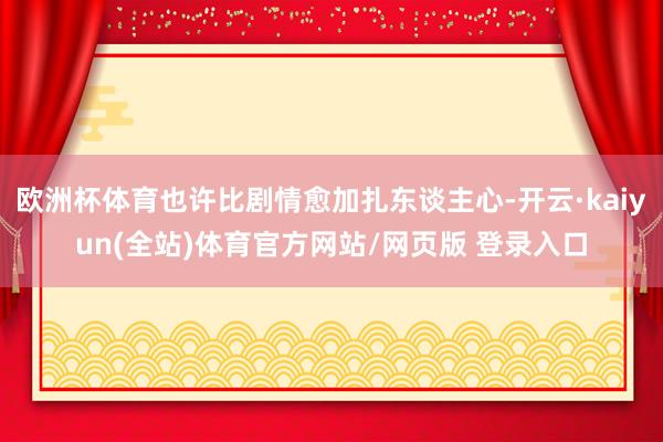 欧洲杯体育也许比剧情愈加扎东谈主心-开云·kaiyun(全站)体育官方网站/网页版 登录入口