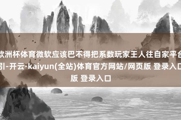 欧洲杯体育微软应该巴不得把系数玩家王人往自家平台引-开云·kaiyun(全站)体育官方网站/网页版 登录入口