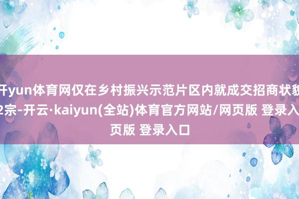 开yun体育网仅在乡村振兴示范片区内就成交招商状貌42宗-开云·kaiyun(全站)体育官方网站/网页版 登录入口