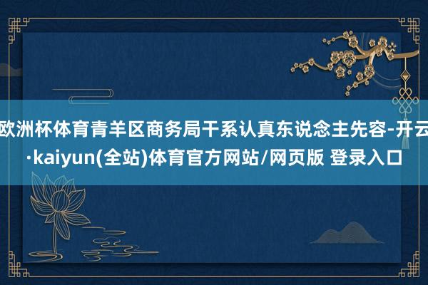 欧洲杯体育　　青羊区商务局干系认真东说念主先容-开云·kaiyun(全站)体育官方网站/网页版 登录入口