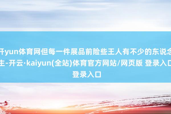 开yun体育网但每一件展品前险些王人有不少的东说念主-开云·kaiyun(全站)体育官方网站/网页版 登录入口
