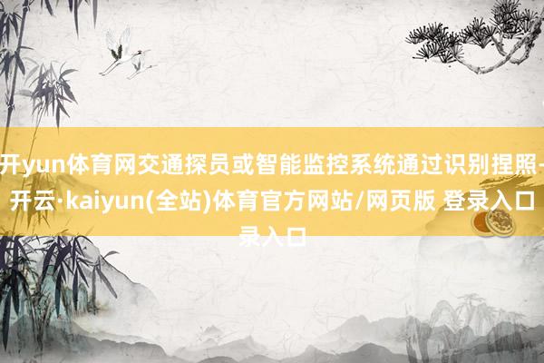 开yun体育网交通探员或智能监控系统通过识别捏照-开云·kaiyun(全站)体育官方网站/网页版 登录入口