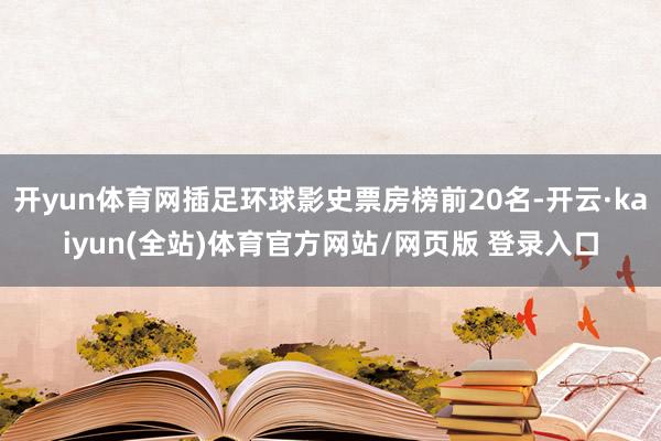 开yun体育网插足环球影史票房榜前20名-开云·kaiyun(全站)体育官方网站/网页版 登录入口
