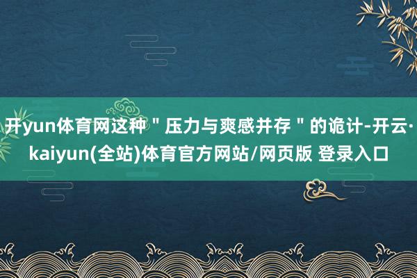 开yun体育网这种"压力与爽感并存"的诡计-开云·kaiyun(全站)体育官方网站/网页版 登录入口