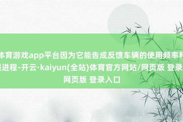 体育游戏app平台因为它能告成反馈车辆的使用频率和磨损进程-开云·kaiyun(全站)体育官方网站/网页版 登录入口